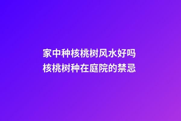 家中种核桃树风水好吗 核桃树种在庭院的禁忌